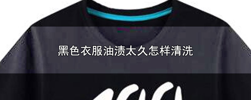 黑色衣服油渍太久怎样清洗