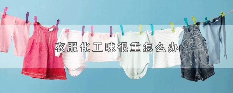 衣服化工味很重怎么办