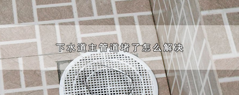 下水道主管道堵了怎么解决