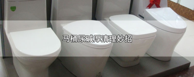 马桶尿碱厚清理妙招